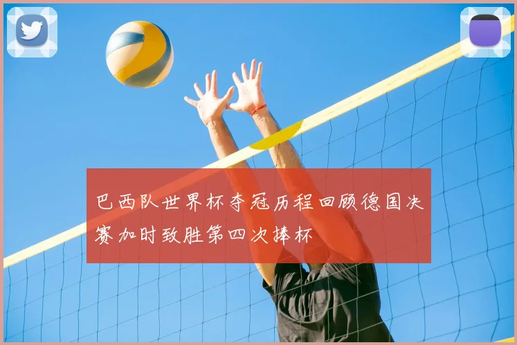 巴西队世界杯夺冠历程回顾德国决赛加时致胜第四次捧杯